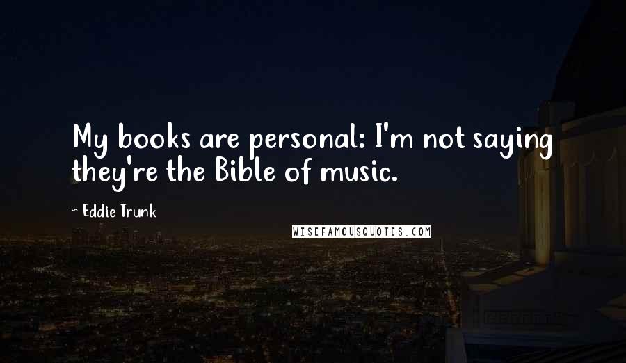 Eddie Trunk Quotes: My books are personal: I'm not saying they're the Bible of music.