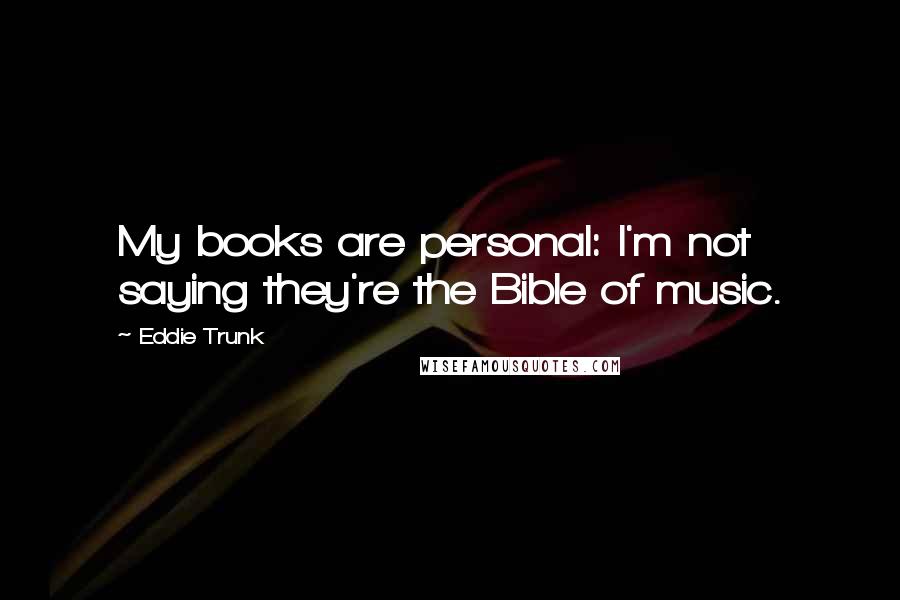 Eddie Trunk Quotes: My books are personal: I'm not saying they're the Bible of music.