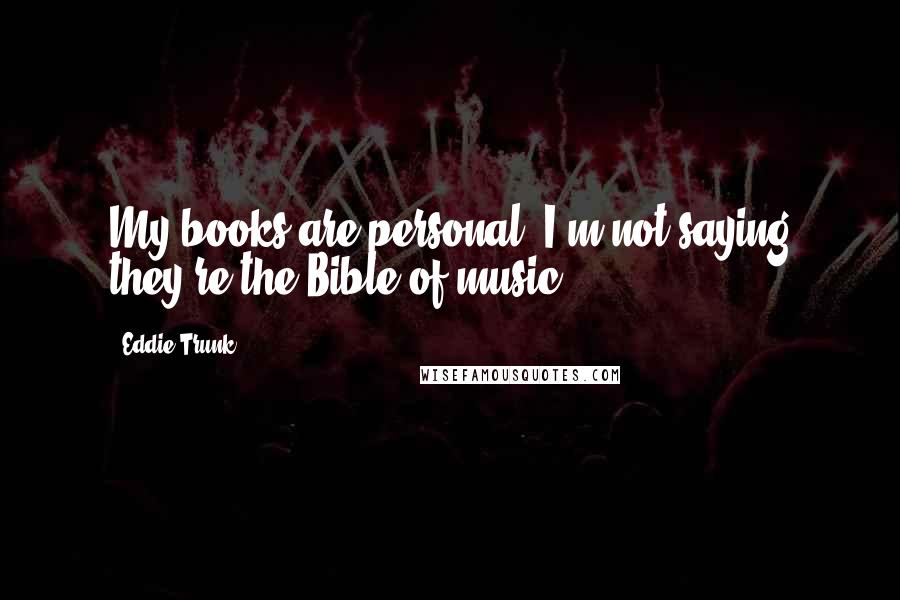 Eddie Trunk Quotes: My books are personal: I'm not saying they're the Bible of music.