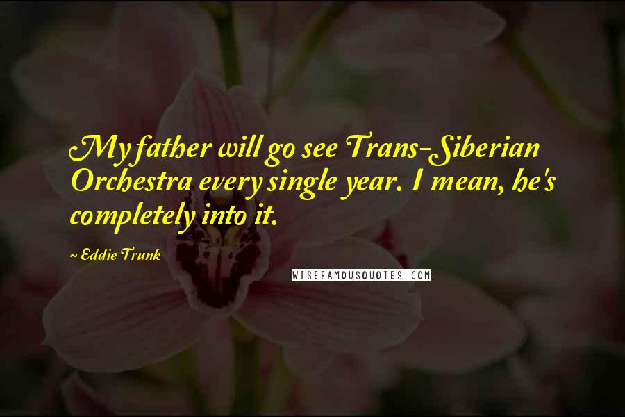 Eddie Trunk Quotes: My father will go see Trans-Siberian Orchestra every single year. I mean, he's completely into it.