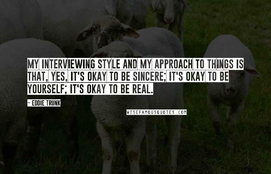 Eddie Trunk Quotes: My interviewing style and my approach to things is that, yes, it's okay to be sincere; it's okay to be yourself; it's okay to be real.