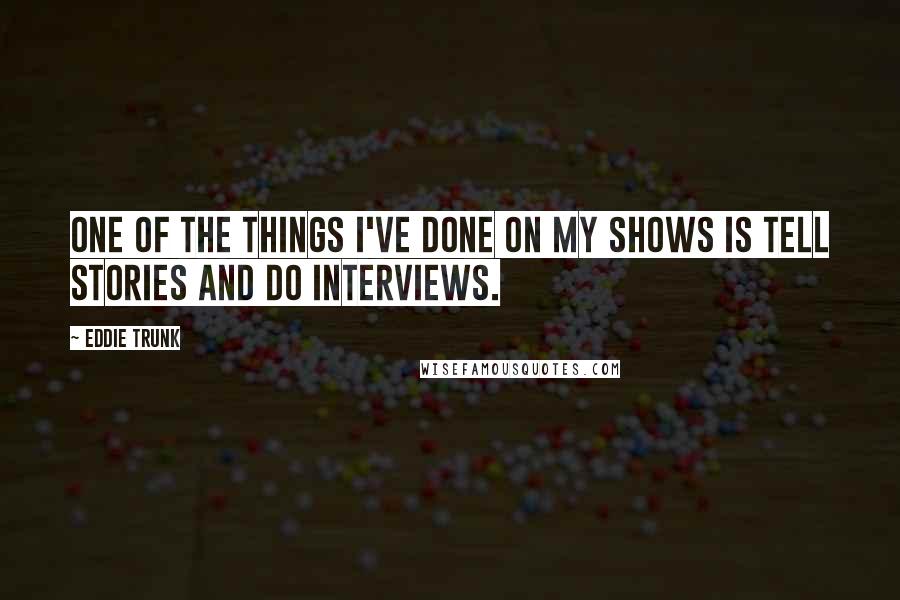 Eddie Trunk Quotes: One of the things I've done on my shows is tell stories and do interviews.