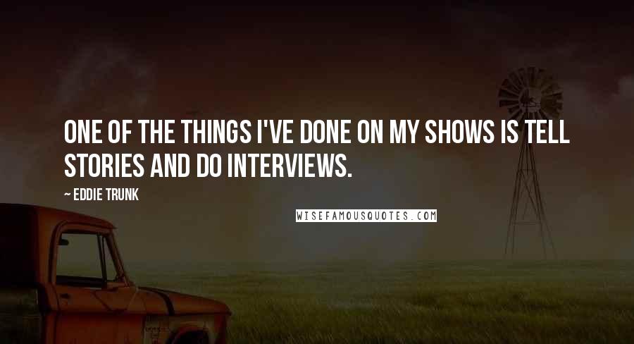 Eddie Trunk Quotes: One of the things I've done on my shows is tell stories and do interviews.