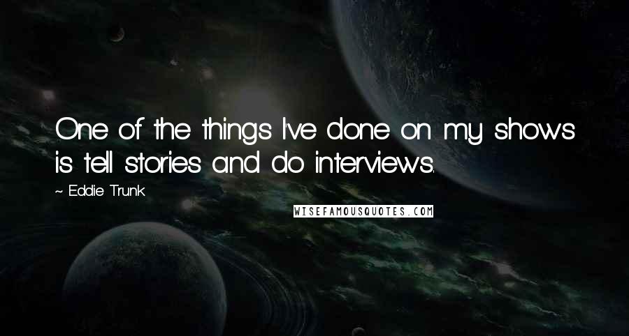 Eddie Trunk Quotes: One of the things I've done on my shows is tell stories and do interviews.