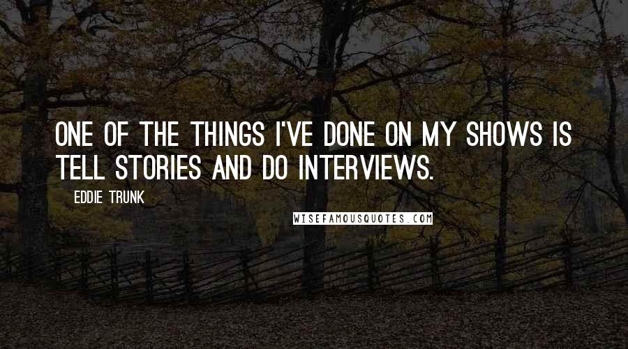 Eddie Trunk Quotes: One of the things I've done on my shows is tell stories and do interviews.