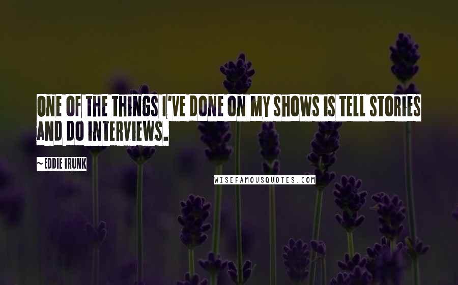 Eddie Trunk Quotes: One of the things I've done on my shows is tell stories and do interviews.