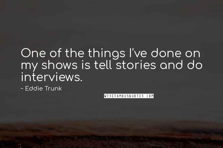 Eddie Trunk Quotes: One of the things I've done on my shows is tell stories and do interviews.