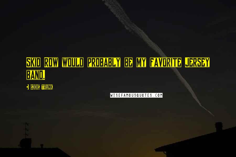 Eddie Trunk Quotes: Skid Row would probably be my favorite Jersey band.