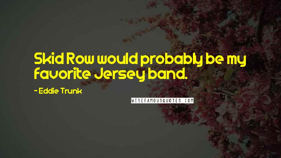 Eddie Trunk Quotes: Skid Row would probably be my favorite Jersey band.