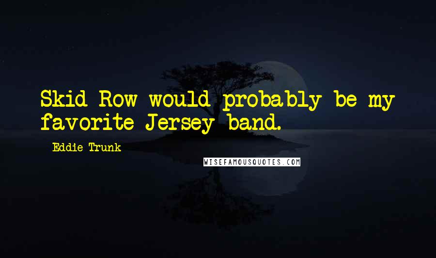 Eddie Trunk Quotes: Skid Row would probably be my favorite Jersey band.
