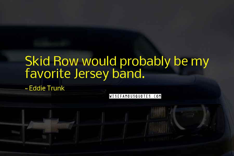 Eddie Trunk Quotes: Skid Row would probably be my favorite Jersey band.
