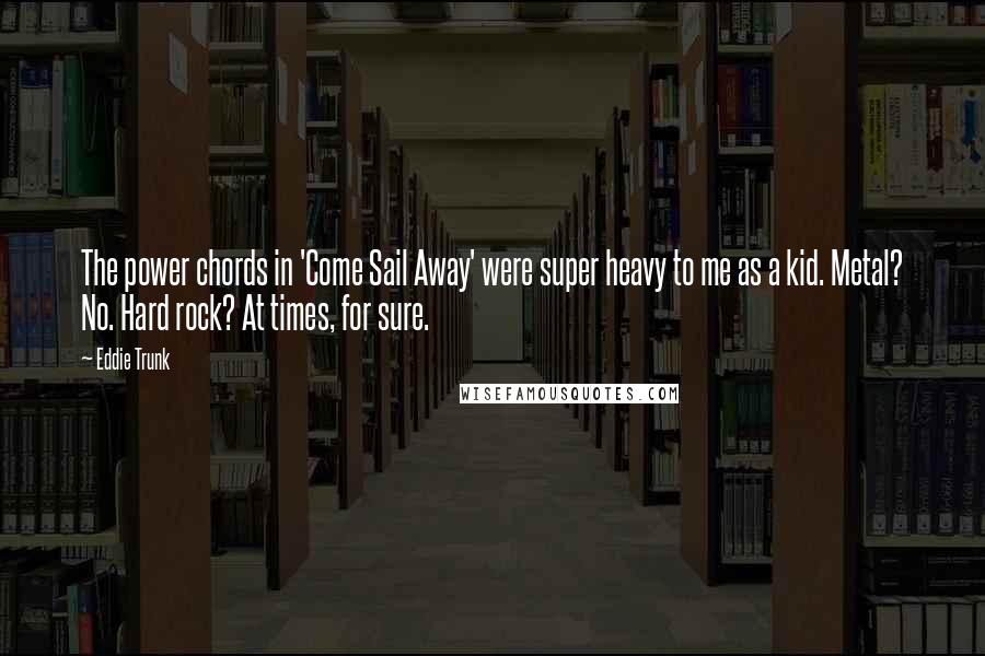 Eddie Trunk Quotes: The power chords in 'Come Sail Away' were super heavy to me as a kid. Metal? No. Hard rock? At times, for sure.