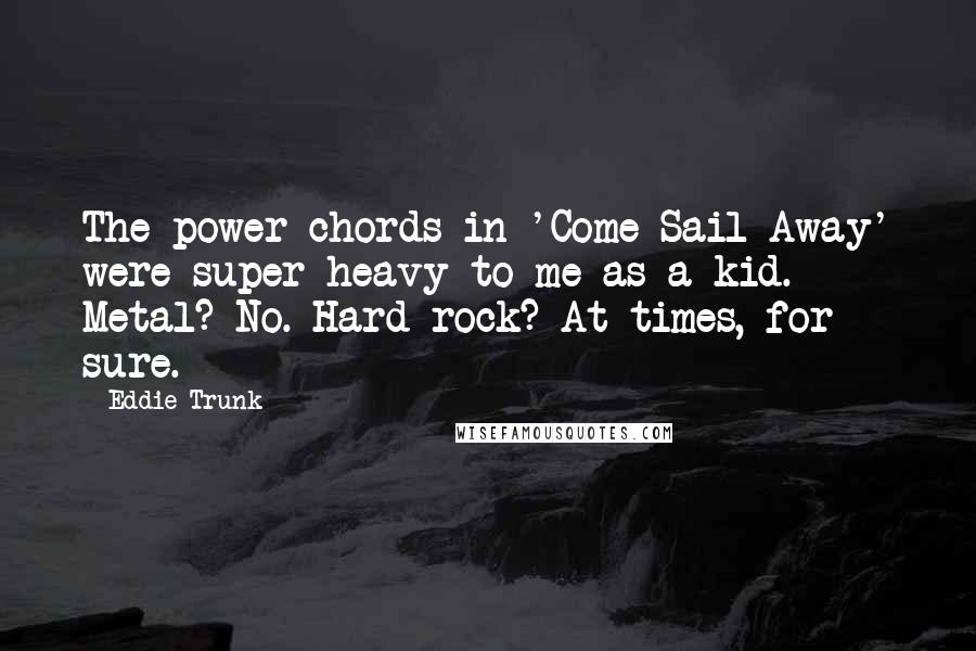 Eddie Trunk Quotes: The power chords in 'Come Sail Away' were super heavy to me as a kid. Metal? No. Hard rock? At times, for sure.
