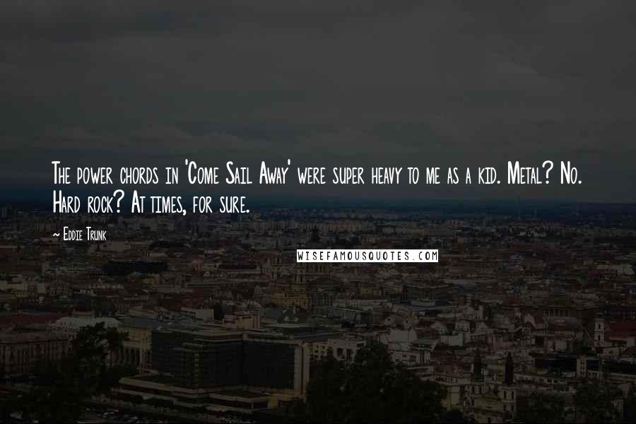 Eddie Trunk Quotes: The power chords in 'Come Sail Away' were super heavy to me as a kid. Metal? No. Hard rock? At times, for sure.