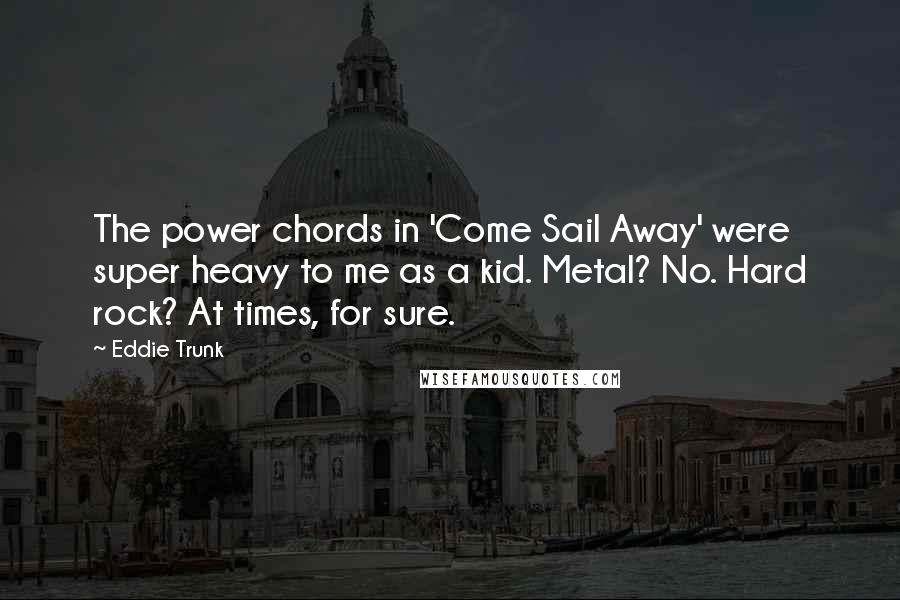 Eddie Trunk Quotes: The power chords in 'Come Sail Away' were super heavy to me as a kid. Metal? No. Hard rock? At times, for sure.