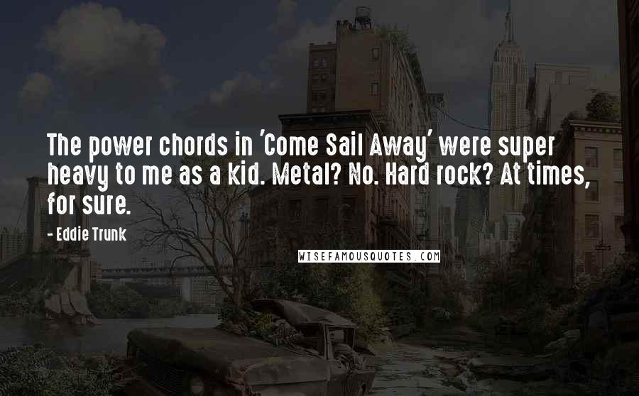 Eddie Trunk Quotes: The power chords in 'Come Sail Away' were super heavy to me as a kid. Metal? No. Hard rock? At times, for sure.