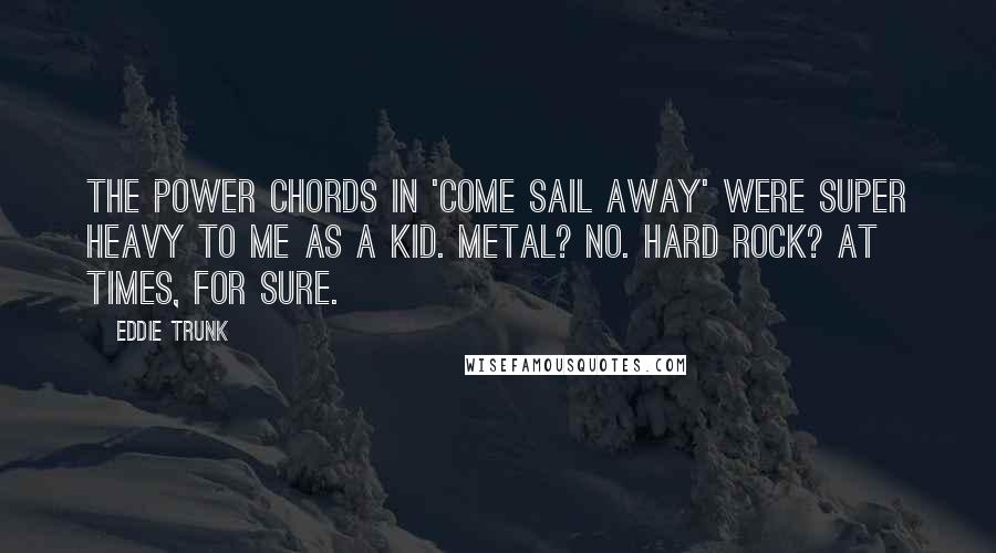 Eddie Trunk Quotes: The power chords in 'Come Sail Away' were super heavy to me as a kid. Metal? No. Hard rock? At times, for sure.