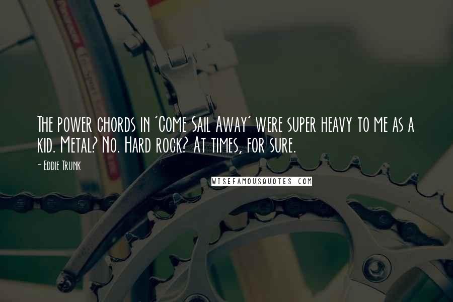 Eddie Trunk Quotes: The power chords in 'Come Sail Away' were super heavy to me as a kid. Metal? No. Hard rock? At times, for sure.