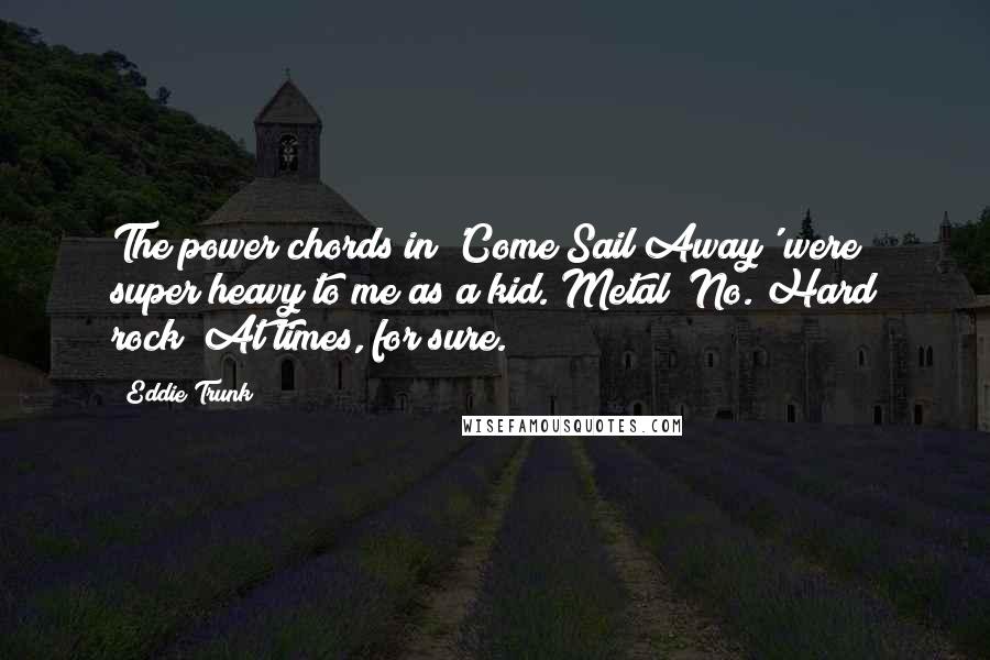 Eddie Trunk Quotes: The power chords in 'Come Sail Away' were super heavy to me as a kid. Metal? No. Hard rock? At times, for sure.