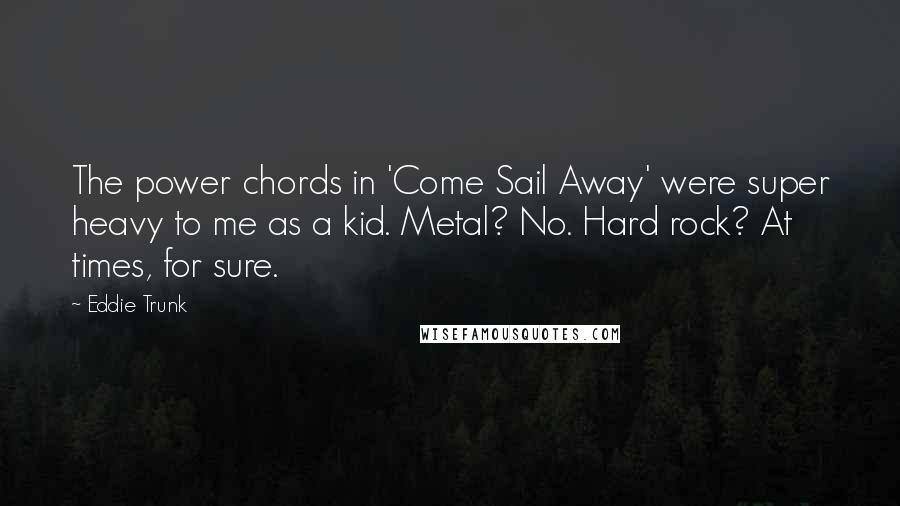 Eddie Trunk Quotes: The power chords in 'Come Sail Away' were super heavy to me as a kid. Metal? No. Hard rock? At times, for sure.