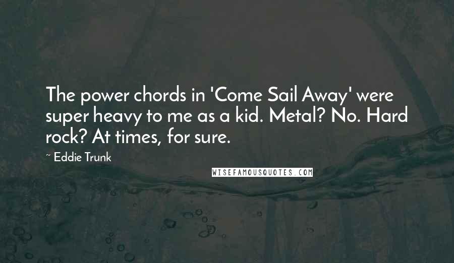 Eddie Trunk Quotes: The power chords in 'Come Sail Away' were super heavy to me as a kid. Metal? No. Hard rock? At times, for sure.