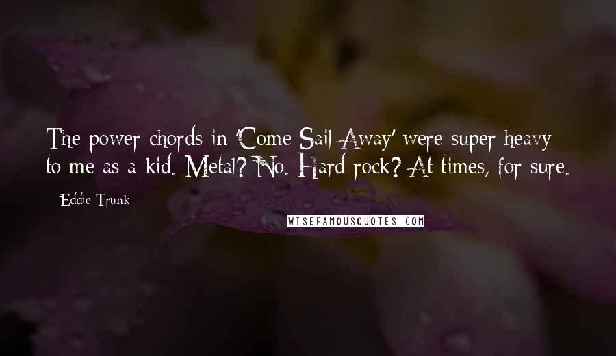 Eddie Trunk Quotes: The power chords in 'Come Sail Away' were super heavy to me as a kid. Metal? No. Hard rock? At times, for sure.