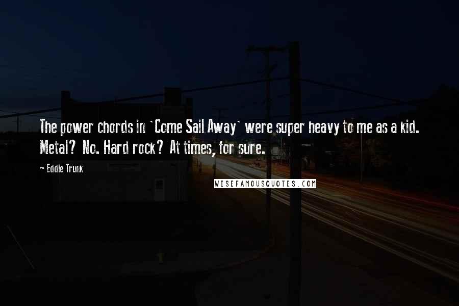 Eddie Trunk Quotes: The power chords in 'Come Sail Away' were super heavy to me as a kid. Metal? No. Hard rock? At times, for sure.