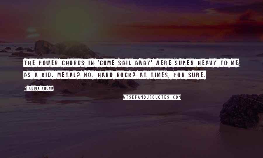 Eddie Trunk Quotes: The power chords in 'Come Sail Away' were super heavy to me as a kid. Metal? No. Hard rock? At times, for sure.