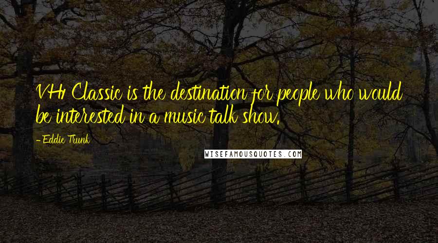 Eddie Trunk Quotes: VH1 Classic is the destination for people who would be interested in a music talk show.