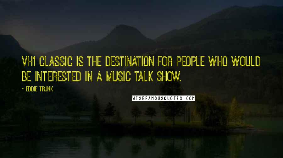 Eddie Trunk Quotes: VH1 Classic is the destination for people who would be interested in a music talk show.