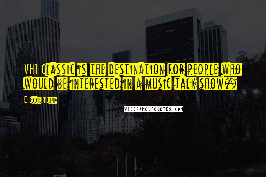 Eddie Trunk Quotes: VH1 Classic is the destination for people who would be interested in a music talk show.