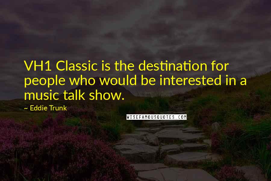 Eddie Trunk Quotes: VH1 Classic is the destination for people who would be interested in a music talk show.