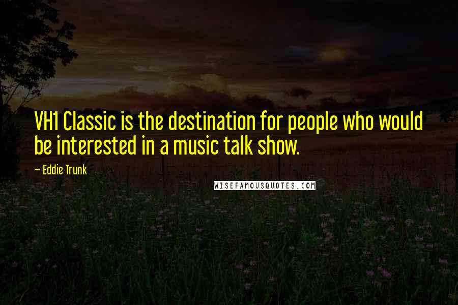 Eddie Trunk Quotes: VH1 Classic is the destination for people who would be interested in a music talk show.