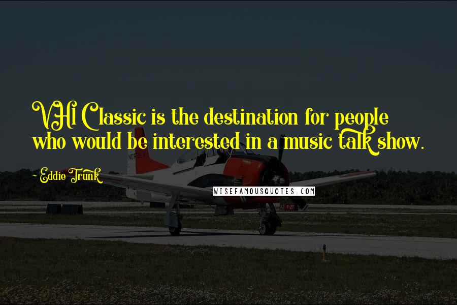 Eddie Trunk Quotes: VH1 Classic is the destination for people who would be interested in a music talk show.