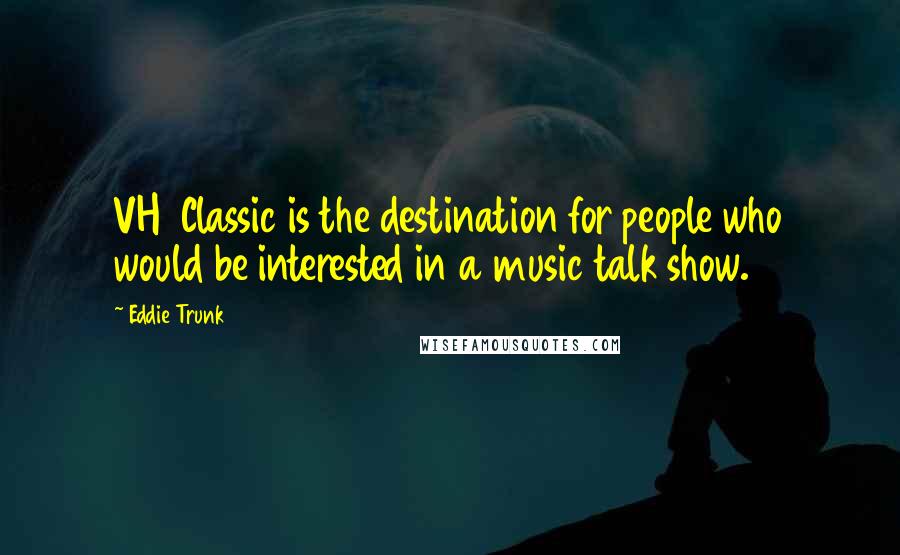 Eddie Trunk Quotes: VH1 Classic is the destination for people who would be interested in a music talk show.