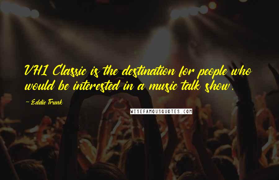 Eddie Trunk Quotes: VH1 Classic is the destination for people who would be interested in a music talk show.