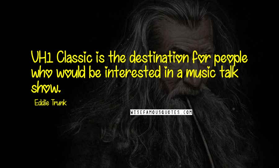 Eddie Trunk Quotes: VH1 Classic is the destination for people who would be interested in a music talk show.