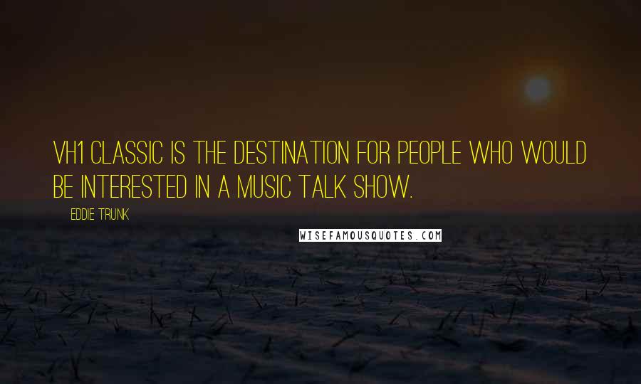 Eddie Trunk Quotes: VH1 Classic is the destination for people who would be interested in a music talk show.