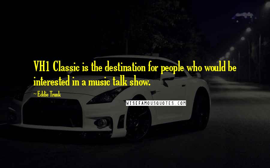 Eddie Trunk Quotes: VH1 Classic is the destination for people who would be interested in a music talk show.