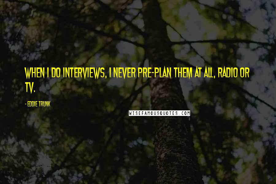Eddie Trunk Quotes: When I do interviews, I never pre-plan them at all, radio or TV.