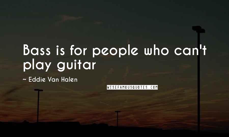 Eddie Van Halen Quotes: Bass is for people who can't play guitar