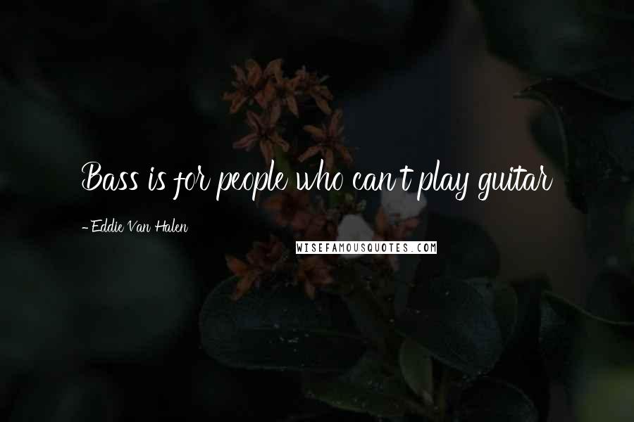 Eddie Van Halen Quotes: Bass is for people who can't play guitar