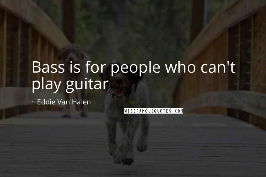 Eddie Van Halen Quotes: Bass is for people who can't play guitar