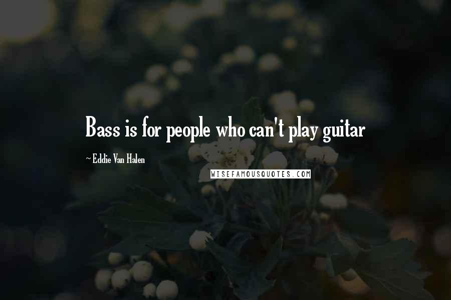Eddie Van Halen Quotes: Bass is for people who can't play guitar
