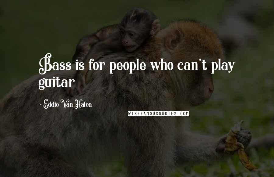 Eddie Van Halen Quotes: Bass is for people who can't play guitar