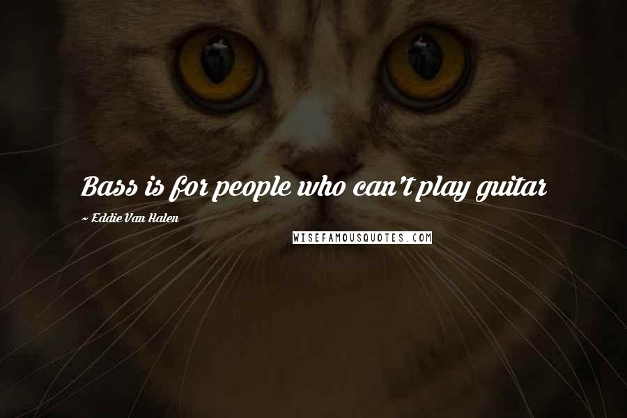 Eddie Van Halen Quotes: Bass is for people who can't play guitar