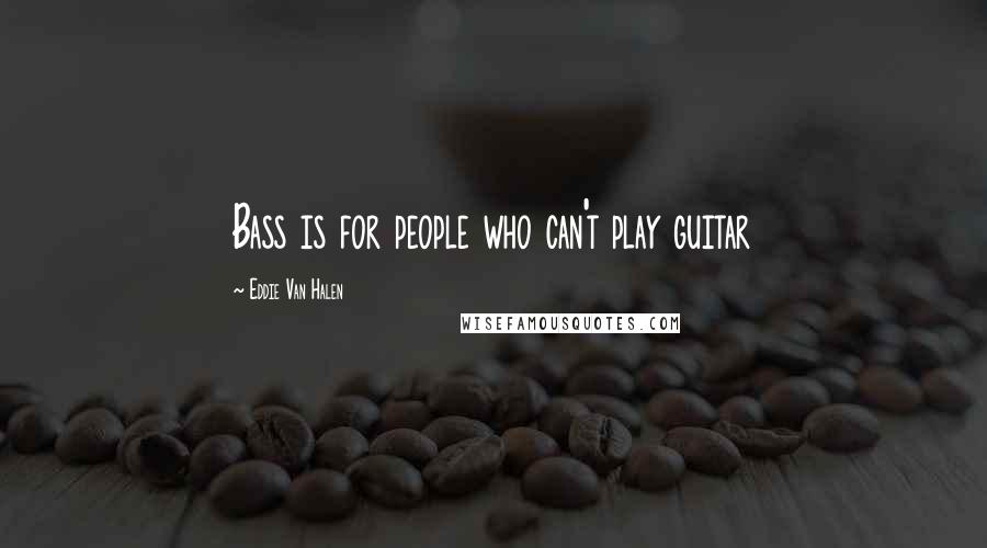 Eddie Van Halen Quotes: Bass is for people who can't play guitar