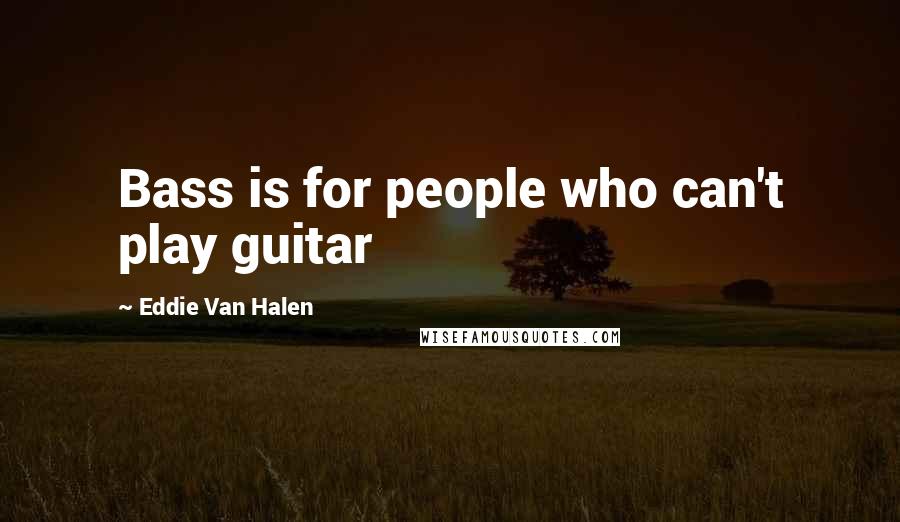 Eddie Van Halen Quotes: Bass is for people who can't play guitar