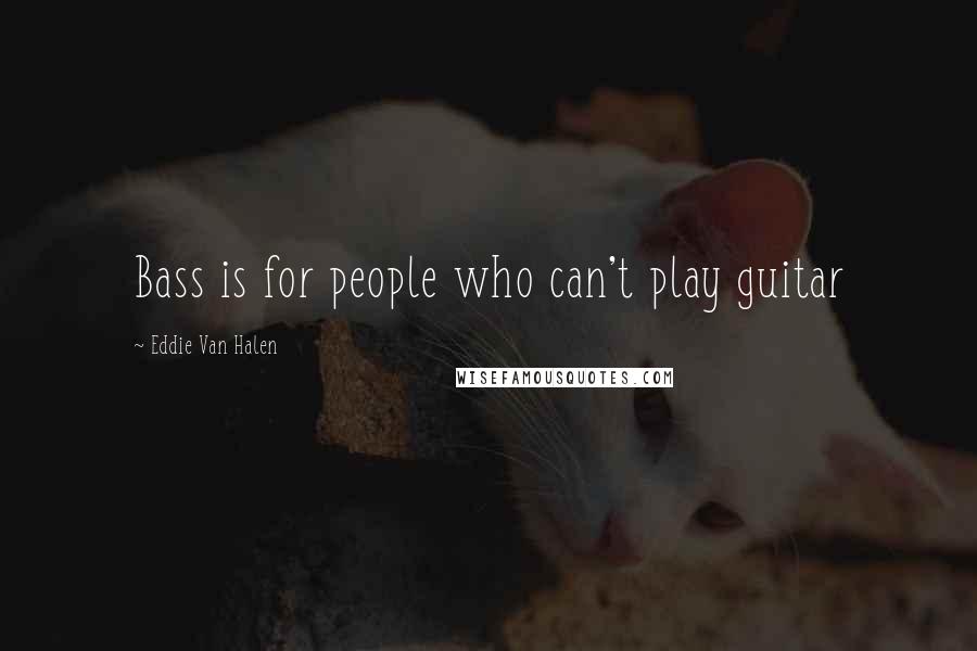 Eddie Van Halen Quotes: Bass is for people who can't play guitar