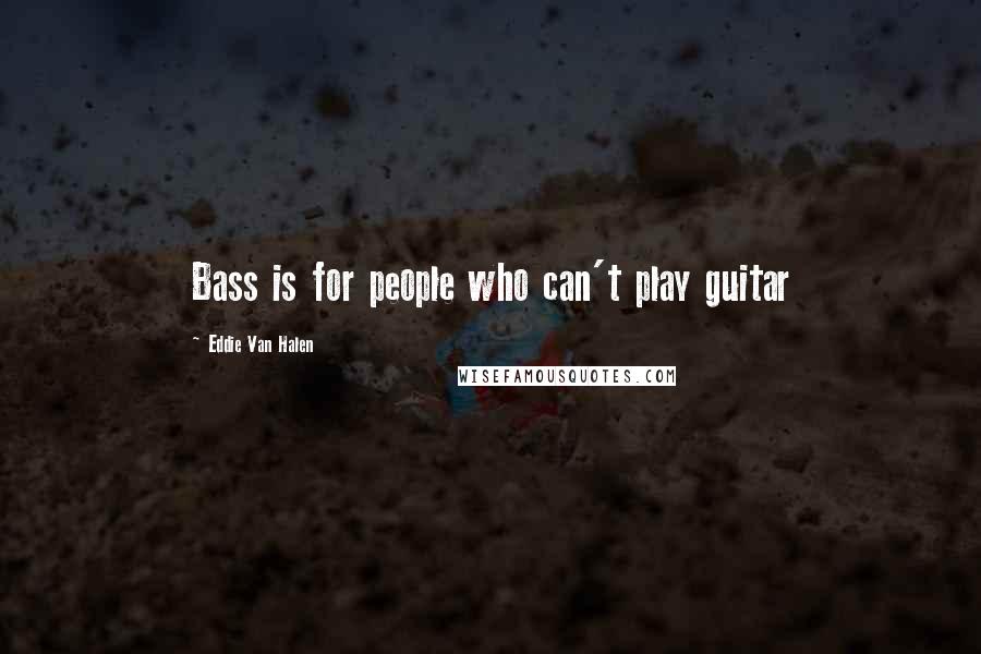 Eddie Van Halen Quotes: Bass is for people who can't play guitar